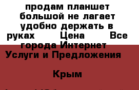 продам планшет большой не лагает удобно держать в руках!!!! › Цена ­ 2 - Все города Интернет » Услуги и Предложения   . Крым
